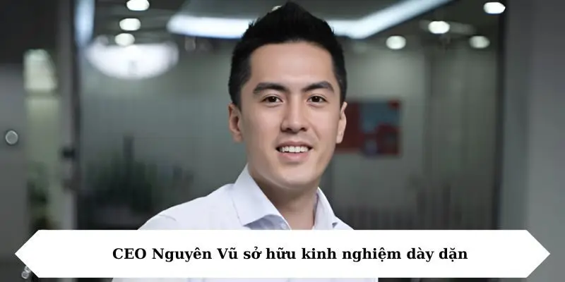 ceo nguyen vu so huu kinh nghiem day dan CEO Nguyên Vũ sở hữu kinh nghiệm dày dặn