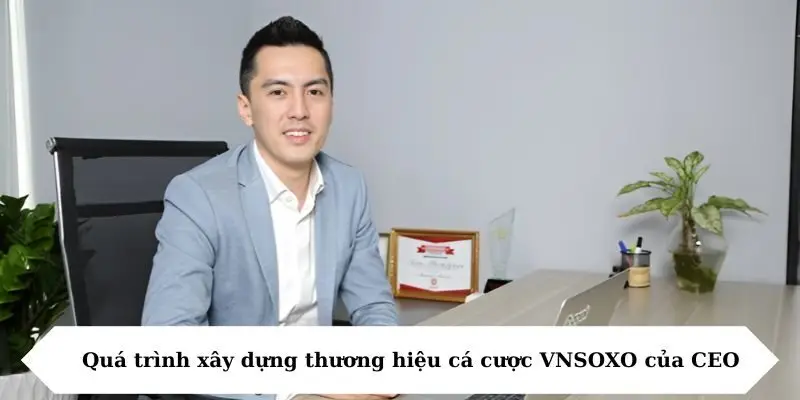 qua trinh xay dung thuong hieu ca cuoc vnsoxo cua ceo Quá trình xây dựng thương hiệu cá cược VNSOXO của CEO