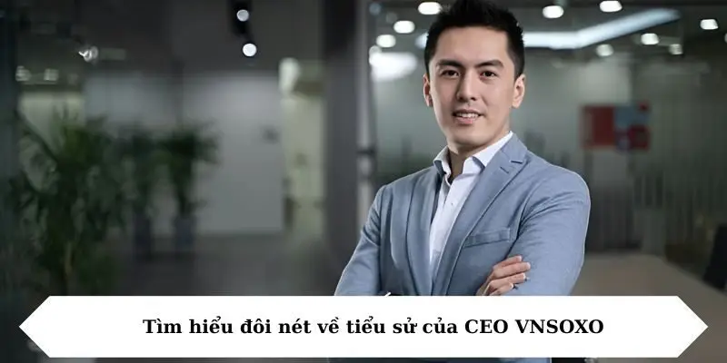 tim hieu doi net ve tieu su cua ceo Tìm hiểu đôi nét về tiểu sử của CEO VNSOXO